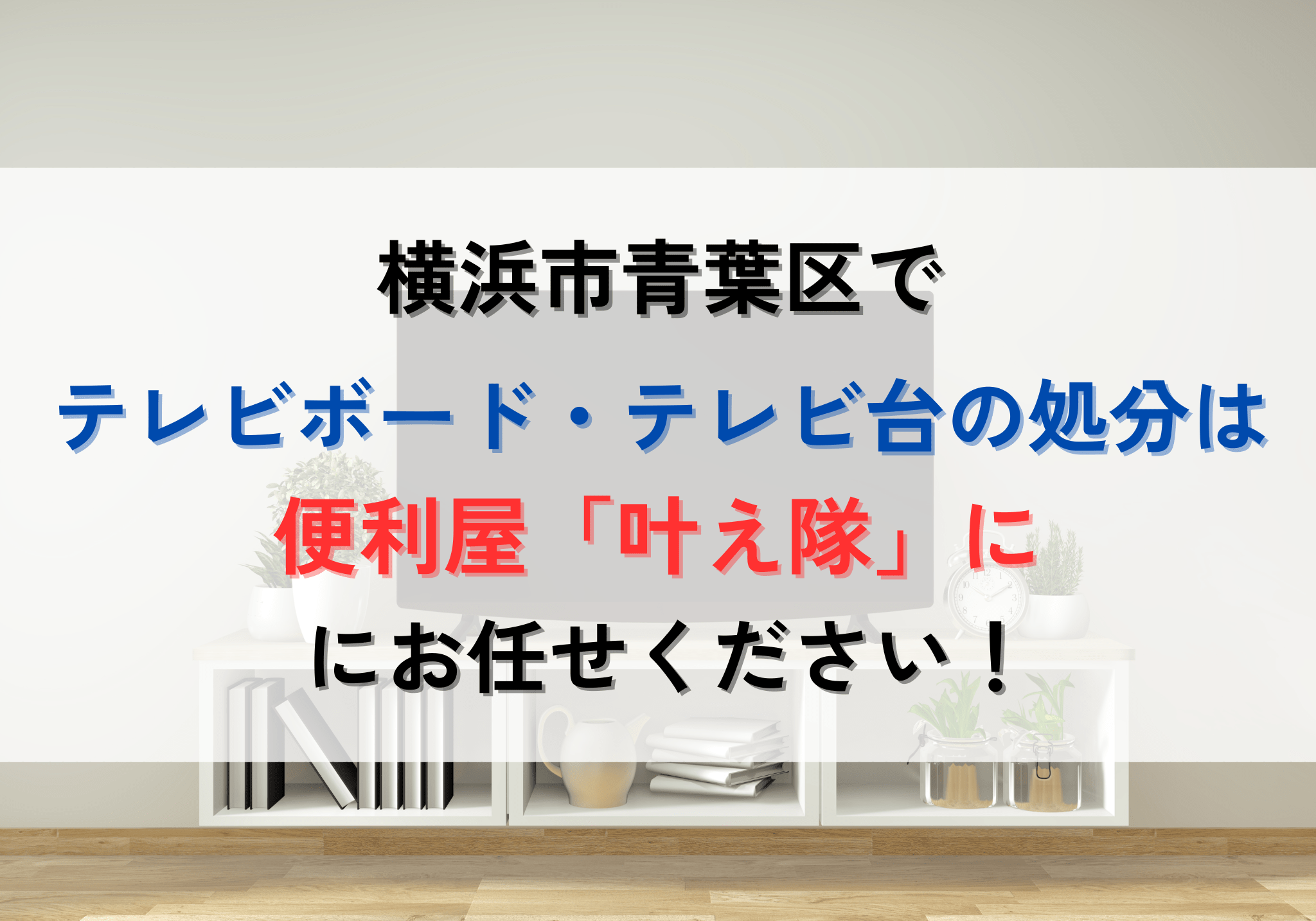 横浜市青葉区でテレビボード・テレビ台の処分は便利屋「叶え隊」にお 