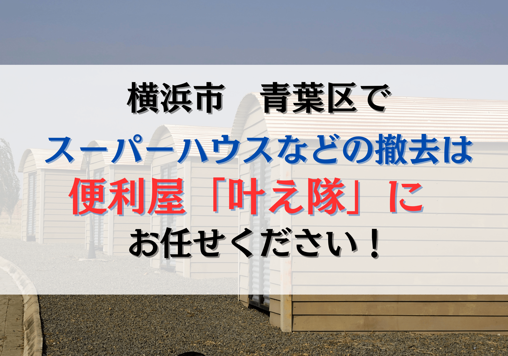 横浜市青葉区でスーパーハウスやユニットハウスの撤去は便利屋「叶え隊 