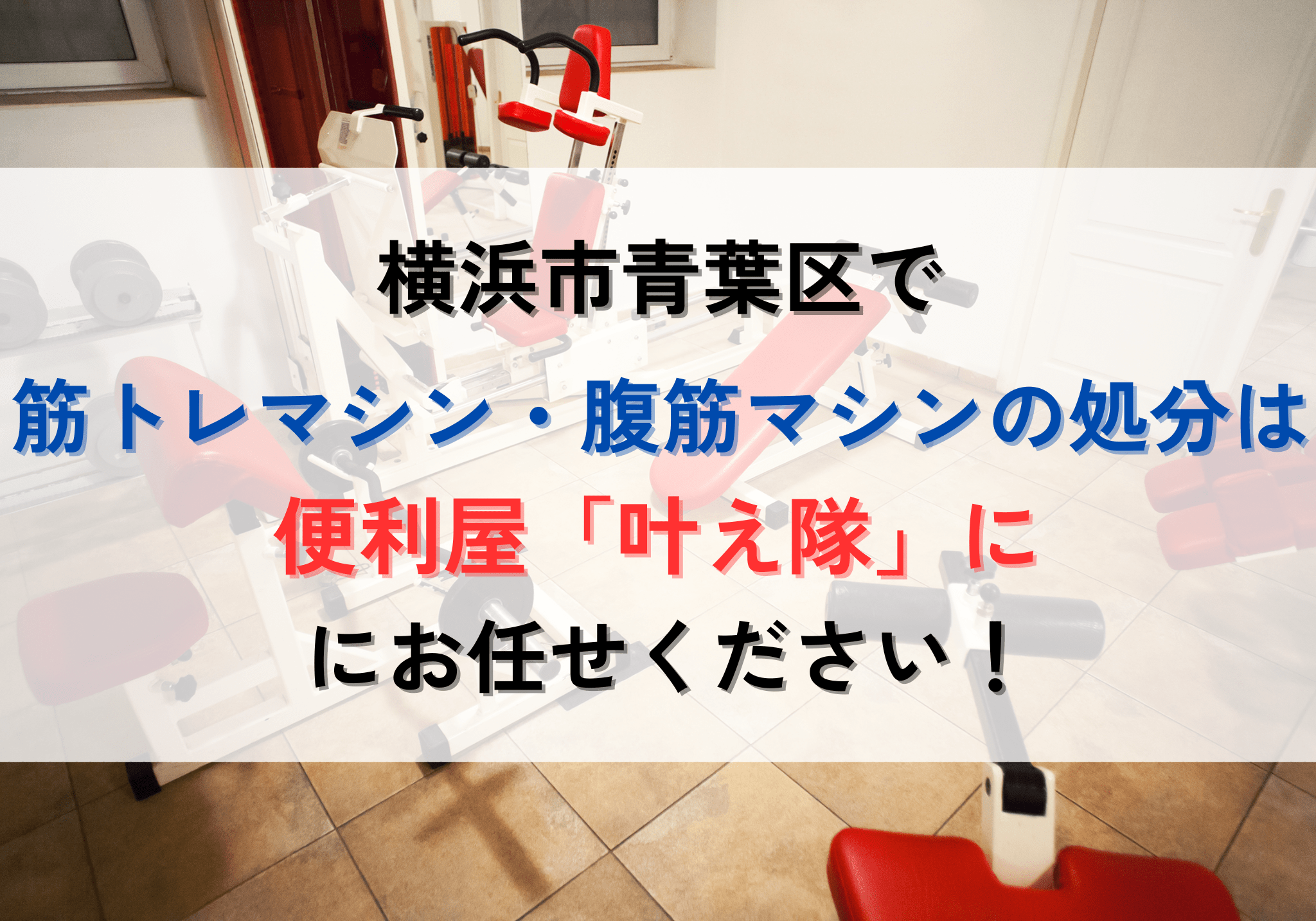 横浜市青葉区で筋トレマシン・腹筋マシンの処分は便利屋「叶え隊」にお 